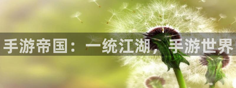 恒盛娱乐平台：手游帝国：一统江湖，手游世界