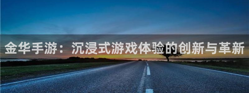 恒盛娱乐首页：金华手游：沉浸式游戏体验的创新与革新