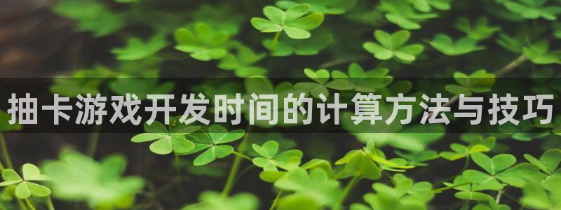 恒盛娱乐app：抽卡游戏开发时间的计算方法与技巧