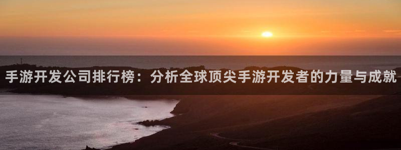 恒盛娱乐首页：手游开发公司排行榜：分析全球顶尖手游开发者的力